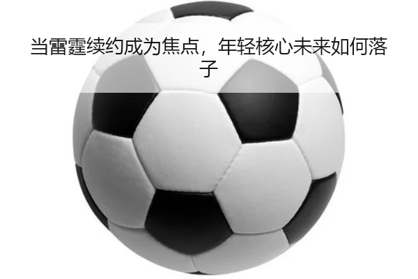 当雷霆续约成为焦点，年轻核心未来如何落子