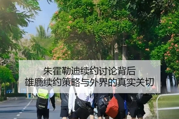 朱霍勒迪续约讨论背后 雄鹿续约策略与外界的真实关切